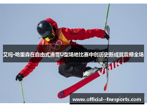 艾玛·哈里森在自由式滑雪U型场地比赛中创历史新成就震撼全场 艾玛·哈里森在自由式滑雪U型场地比赛中创历史新成就震撼全场
