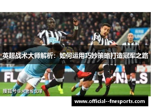 英超战术大师解析:如何运用巧妙策略打造冠军之路 英超战术大师解析:如何运用巧妙策略打造冠军之路