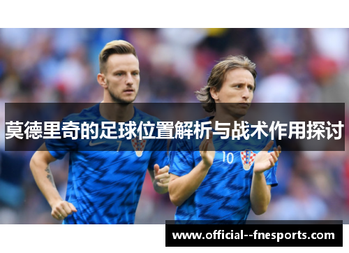 莫德里奇的足球位置解析与战术作用探讨 莫德里奇的足球位置解析与战术作用探讨