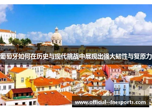 葡萄牙如何在历史与现代挑战中展现出强大韧性与复原力 葡萄牙如何在历史与现代挑战中展现出强大韧性与复原力