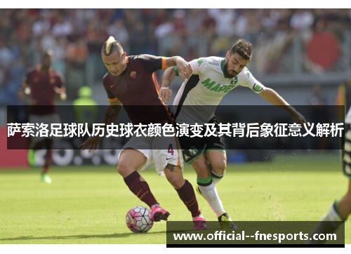 萨索洛足球队历史球衣颜色演变及其背后象征意义解析 萨索洛足球队历史球衣颜色演变及其背后象征意义解析