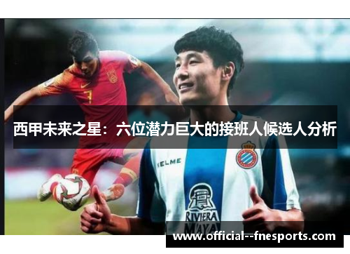 西甲未来之星：六位潜力巨大的接班人候选人分析