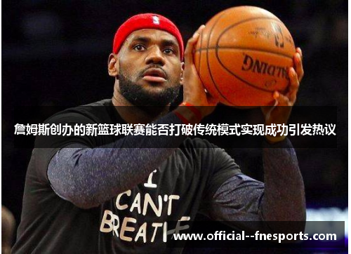 詹姆斯创办的新篮球联赛能否打破传统模式实现成功引发热议 詹姆斯创办的新篮球联赛能否打破传统模式实现成功引发热议