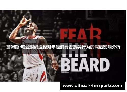 詹姆斯·哈登时尚选择对年轻消费者购买行为的深远影响分析 詹姆斯·哈登时尚选择对年轻消费者购买行为的深远影响分析