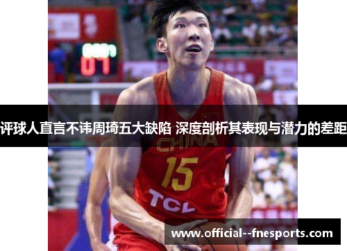 评球人直言不讳周琦五大缺陷 深度剖析其表现与潜力的差距 评球人直言不讳周琦五大缺陷 深度剖析其表现与潜力的差距