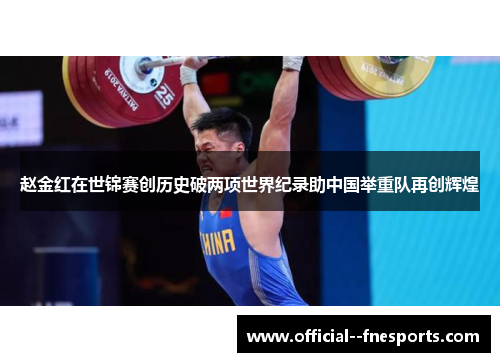赵金红在世锦赛创历史破两项世界纪录助中国举重队再创辉煌 赵金红在世锦赛创历史破两项世界纪录助中国举重队再创辉煌