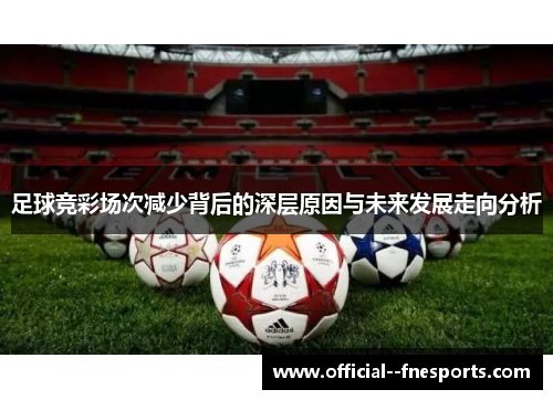 足球竞彩场次减少背后的深层原因与未来发展走向分析 足球竞彩场次减少背后的深层原因与未来发展走向分析