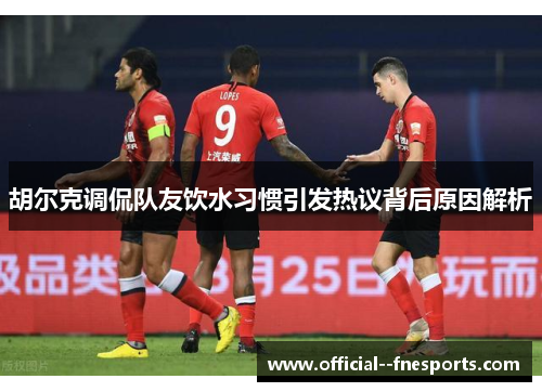 胡尔克调侃队友饮水习惯引发热议背后原因解析 胡尔克调侃队友饮水习惯引发热议背后原因解析