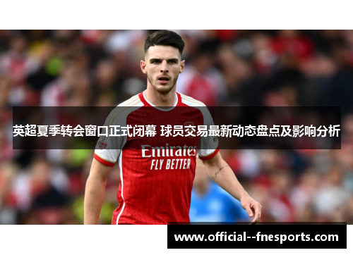 英超夏季转会窗口正式闭幕 球员交易最新动态盘点及影响分析 英超夏季转会窗口正式闭幕 球员交易最新动态盘点及影响分析