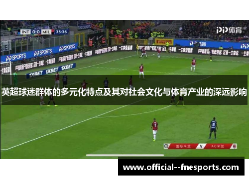 英超球迷群体的多元化特点及其对社会文化与体育产业的深远影响 英超球迷群体的多元化特点及其对社会文化与体育产业的深远影响