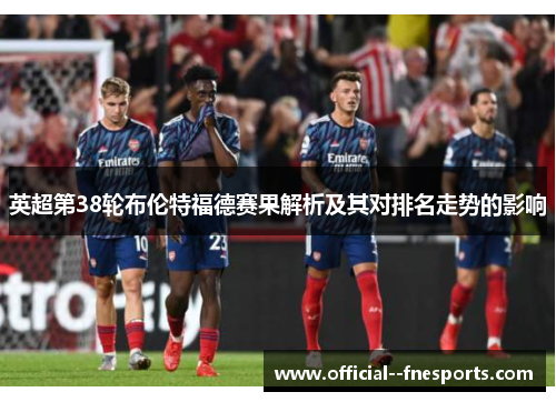 英超第38轮布伦特福德赛果解析及其对排名走势的影响 英超第38轮布伦特福德赛果解析及其对排名走势的影响