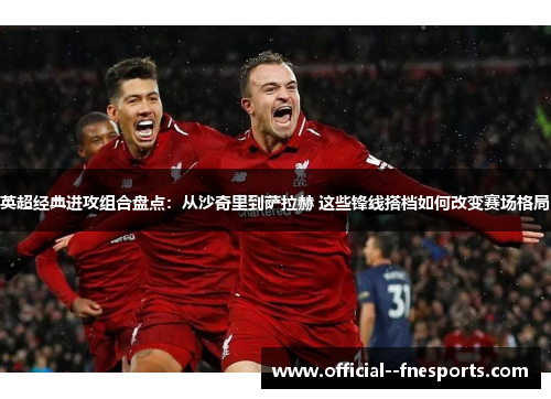 英超经典进攻组合盘点:从沙奇里到萨拉赫 这些锋线搭档如何改变赛场格局 英超经典进攻组合盘点:从沙奇里到萨拉赫 这些锋线搭档如何改变赛场格局