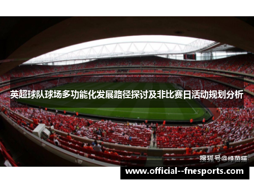 英超球队球场多功能化发展路径探讨及非比赛日活动规划分析 英超球队球场多功能化发展路径探讨及非比赛日活动规划分析