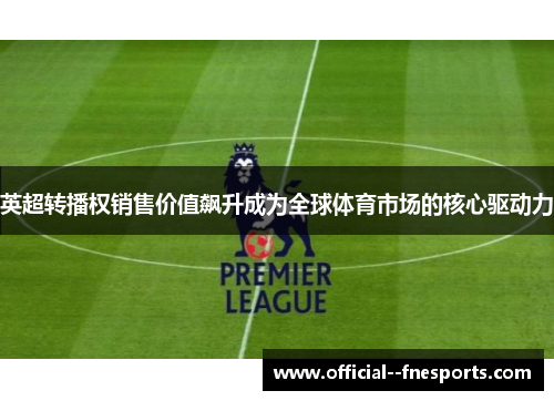 英超转播权销售价值飙升成为全球体育市场的核心驱动力 英超转播权销售价值飙升成为全球体育市场的核心驱动力
