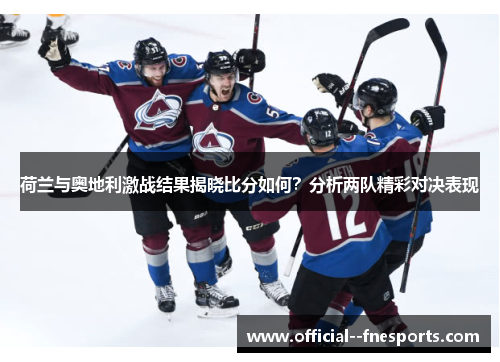 荷兰与奥地利激战结果揭晓比分如何?分析两队精彩对决表现 荷兰与奥地利激战结果揭晓比分如何?分析两队精彩对决表现