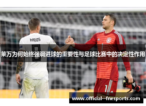 莱万为何始终强调进球的重要性与足球比赛中的决定性作用 莱万为何始终强调进球的重要性与足球比赛中的决定性作用