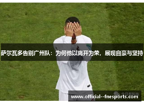 萨尔瓦多告别广州队:为何他以离开为荣,展现自豪与坚持 萨尔瓦多告别广州队:为何他以离开为荣,展现自豪与坚持