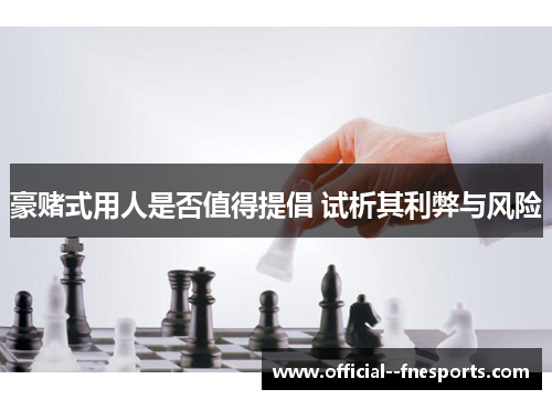 豪赌式用人是否值得提倡 试析其利弊与风险 豪赌式用人是否值得提倡 试析其利弊与风险