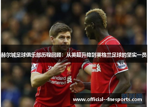 赫尔城足球俱乐部历程回顾:从英超升降到英格兰足球的坚实一员 赫尔城足球俱乐部历程回顾:从英超升降到英格兰足球的坚实一员