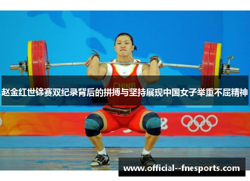 赵金红世锦赛双纪录背后的拼搏与坚持展现中国女子举重不屈精神 赵金红世锦赛双纪录背后的拼搏与坚持展现中国女子举重不屈精神