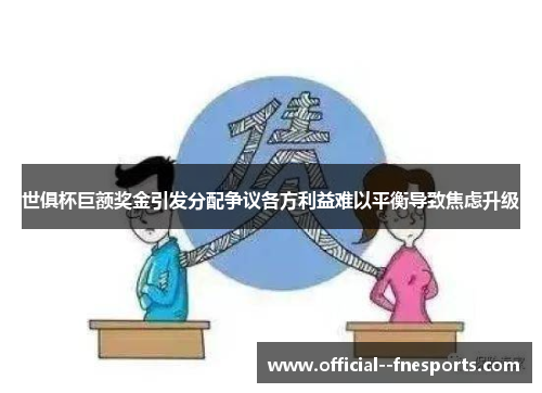 世俱杯巨额奖金引发分配争议各方利益难以平衡导致焦虑升级 世俱杯巨额奖金引发分配争议各方利益难以平衡导致焦虑升级