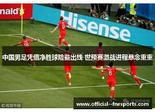 中国男足凭借净胜球险些出线 世预赛激战进程悬念重重 中国男足凭借净胜球险些出线 世预赛激战进程悬念重重