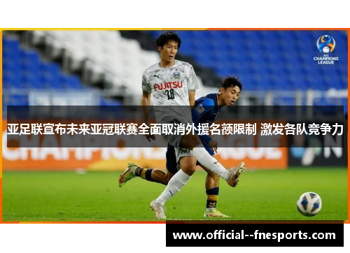 亚足联宣布未来亚冠联赛全面取消外援名额限制 激发各队竞争力 亚足联宣布未来亚冠联赛全面取消外援名额限制 激发各队竞争力