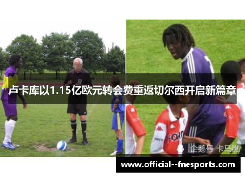 卢卡库以1.15亿欧元转会费重返切尔西开启新篇章 卢卡库以1.15亿欧元转会费重返切尔西开启新篇章