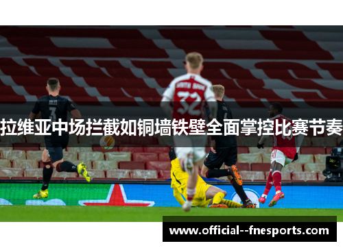 拉维亚中场拦截如铜墙铁壁全面掌控比赛节奏 拉维亚中场拦截如铜墙铁壁全面掌控比赛节奏