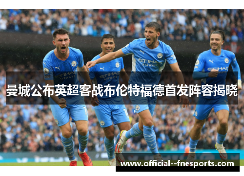 曼城公布英超客战布伦特福德首发阵容揭晓