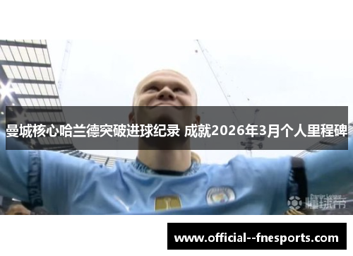 曼城核心哈兰德突破进球纪录 成就2026年3月个人里程碑 曼城核心哈兰德突破进球纪录 成就2026年3月个人里程碑