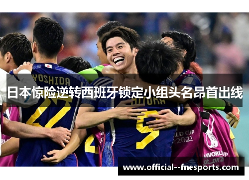 日本惊险逆转西班牙锁定小组头名昂首出线 日本惊险逆转西班牙锁定小组头名昂首出线