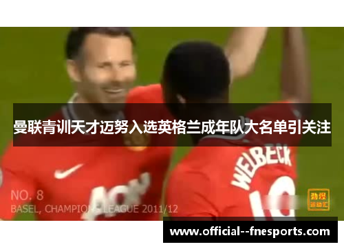 曼联青训天才迈努入选英格兰成年队大名单引关注 曼联青训天才迈努入选英格兰成年队大名单引关注