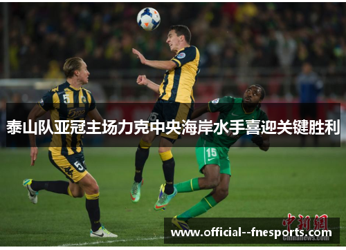 泰山队亚冠主场力克中央海岸水手喜迎关键胜利 泰山队亚冠主场力克中央海岸水手喜迎关键胜利