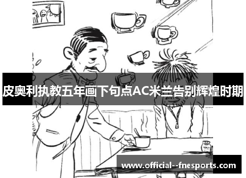 皮奥利执教五年画下句点AC米兰告别辉煌时期 皮奥利执教五年画下句点AC米兰告别辉煌时期