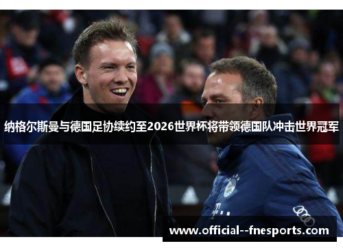 纳格尔斯曼与德国足协续约至2026世界杯将带领德国队冲击世界冠军 纳格尔斯曼与德国足协续约至2026世界杯将带领德国队冲击世界冠军
