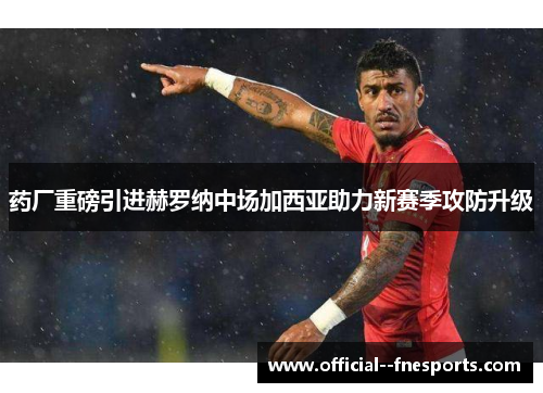 药厂重磅引进赫罗纳中场加西亚助力新赛季攻防升级