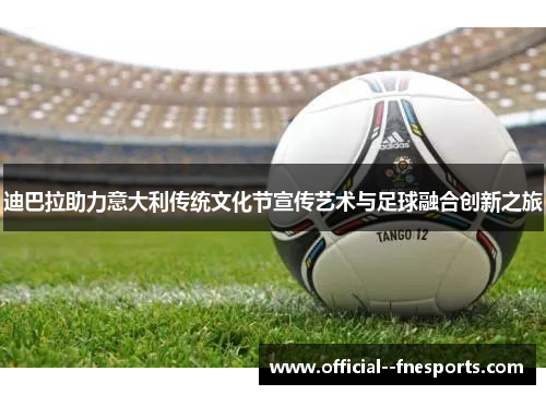 迪巴拉助力意大利传统文化节宣传艺术与足球融合创新之旅