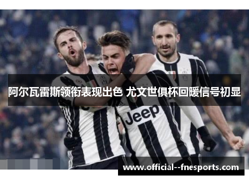 阿尔瓦雷斯领衔表现出色 尤文世俱杯回暖信号初显 阿尔瓦雷斯领衔表现出色 尤文世俱杯回暖信号初显