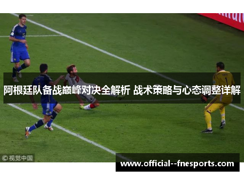 阿根廷队备战巅峰对决全解析 战术策略与心态调整详解 阿根廷队备战巅峰对决全解析 战术策略与心态调整详解