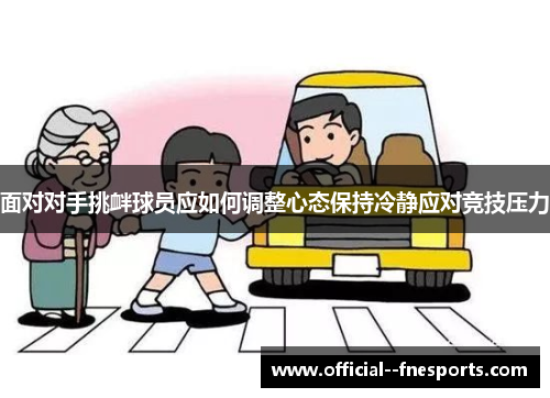 面对对手挑衅球员应如何调整心态保持冷静应对竞技压力 面对对手挑衅球员应如何调整心态保持冷静应对竞技压力