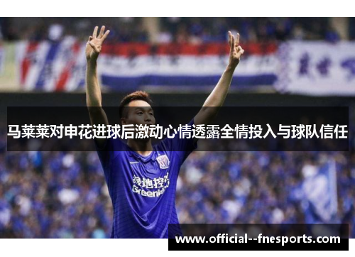 马莱莱对申花进球后激动心情透露全情投入与球队信任 马莱莱对申花进球后激动心情透露全情投入与球队信任