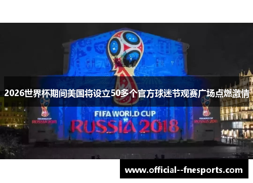 2026世界杯期间美国将设立50多个官方球迷节观赛广场点燃激情 2026世界杯期间美国将设立50多个官方球迷节观赛广场点燃激情