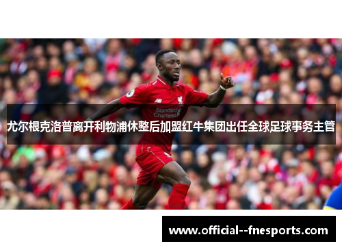 尤尔根克洛普离开利物浦休整后加盟红牛集团出任全球足球事务主管 尤尔根克洛普离开利物浦休整后加盟红牛集团出任全球足球事务主管