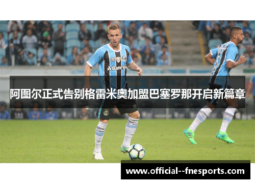 阿图尔正式告别格雷米奥加盟巴塞罗那开启新篇章